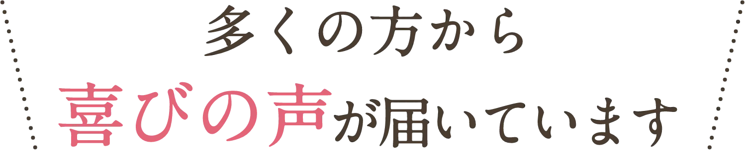 多くの方から喜びの声が届いています